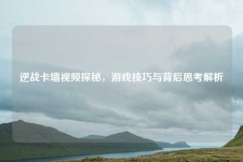 逆战卡墙视频探秘，游戏技巧与背后思考解析