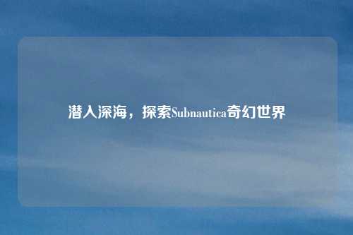 潜入深海，探索Subnautica奇幻世界