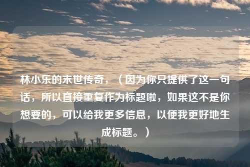 林小乐的末世传奇，（因为你只提供了这一句话，所以直接重复作为标题啦，如果这不是你想要的，可以给我更多信息，以便我更好地生成标题。）