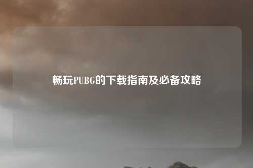 畅玩PUBG的下载指南及必备攻略