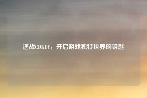 逆战CDKEY,开启游戏独特世界的钥匙