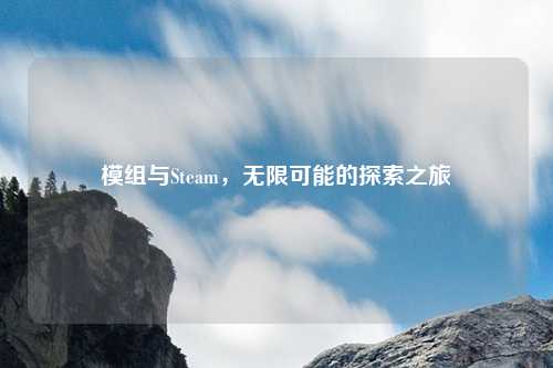 模组与Steam,无限可能的探索之旅