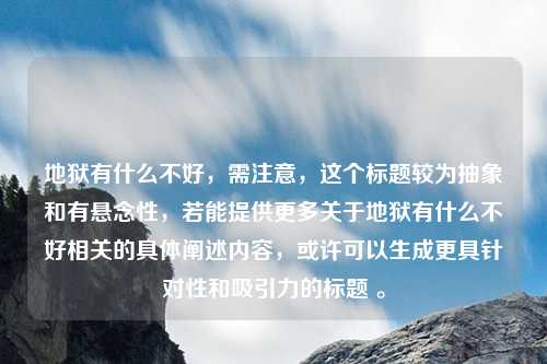 地狱有什么不好，需注意，这个标题较为抽象和有悬念性，若能提供更多关于地狱有什么不好相关的具体阐述内容，或许可以生成更具针对性和吸引力的标题 。