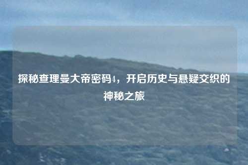 探秘查理曼大帝密码4,开启历史与悬疑交织的神秘之旅