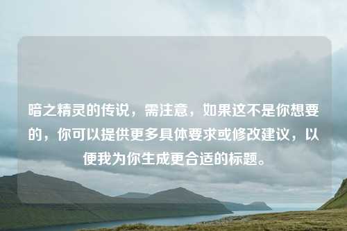 暗之精灵的传说,需注意,如果这不是你想要的,你可以提供更多具体要求或修改建议,以便我为你生成更合适的标题。