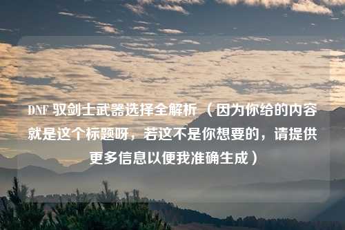 DNF 驭剑士武器选择全解析 (因为你给的内容就是这个标题呀,若这不是你想要的,请提供更多信息以便我准确生成)