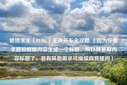 绝地求生(PUBG)无声开车全攻略 (因为你要求直接根据内容生成一个标题,所以就是原内容标题了,若有其他需求可继续向我提问)