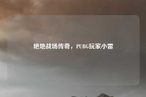 绝地战场传奇,PUBG玩家小雷