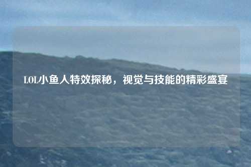 LOL小鱼人特效探秘,视觉与技能的精彩盛宴
