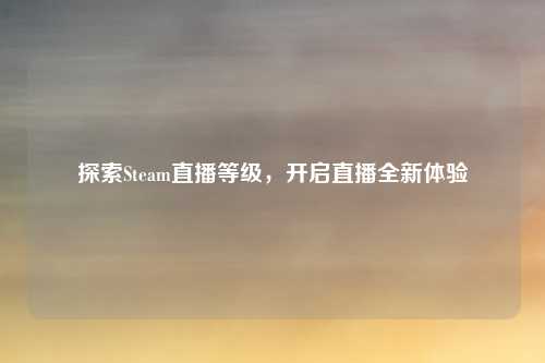 探索Steam直播等级,开启直播全新体验