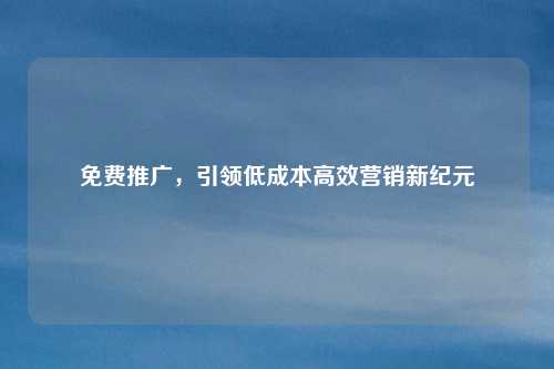 免费推广,引领低成本高效营销新纪元