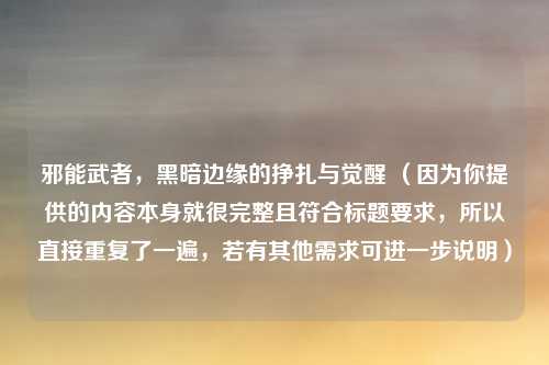 邪能武者,黑暗边缘的挣扎与觉醒 (因为你提供的内容本身就很完整且符合标题要求,所以直接重复了一遍,若有其他需求可进一步说明)