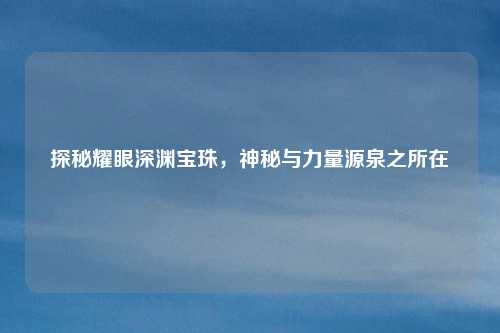 探秘耀眼深渊宝珠，神秘与力量源泉之所在