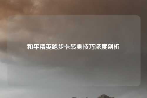 和平精英跑步卡转身技巧深度剖析