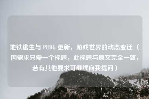 地铁逃生与 PUBG 更新，游戏世界的动态变迁 （因需求只需一个标题，此标题与原文完全一致，若有其他要求可继续向我提问）