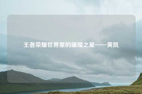 王者荣耀世界里的璀璨之星——黄凯