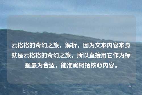 云格格的奇幻之旅，解析，因为文本内容本身就是云格格的奇幻之旅，所以直接用它作为标题最为合适，能准确概括核心内容。