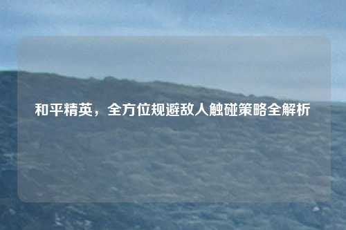 和平精英，全方位规避敌人触碰策略全解析