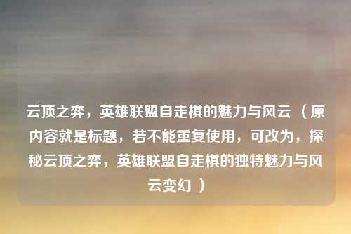 云顶之弈，英雄联盟自走棋的魅力与风云 （原内容就是标题，若不能重复使用，可改为，探秘云顶之弈，英雄联盟自走棋的独特魅力与风云变幻 ）