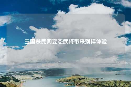 三国杀民间变态武将带来别样体验