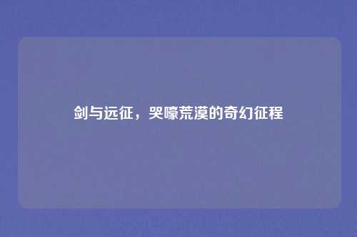剑与远征,哭嚎荒漠的奇幻征程