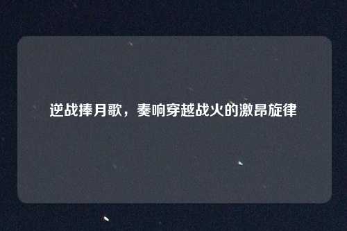 逆战捧月歌,奏响穿越战火的激昂旋律