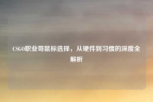 CSGO职业哥鼠标选择，从硬件到习惯的深度全解析