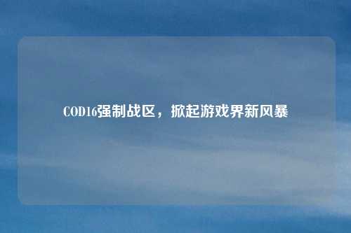 COD16强制战区，掀起游戏界新风暴