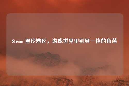 Steam 黑沙港区，游戏世界里别具一格的角落