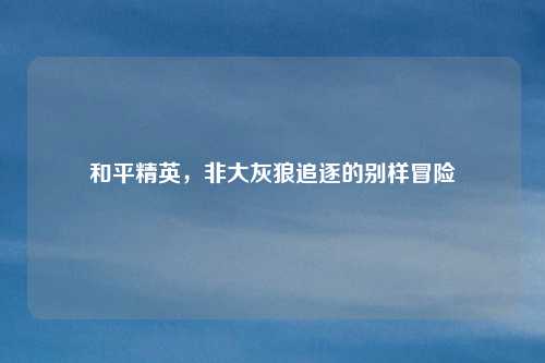 和平精英，非大灰狼追逐的别样冒险